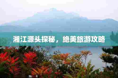 湘江源头探秘,绝美旅游攻略