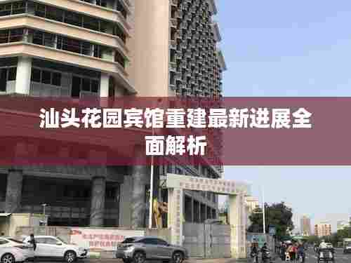 汕头花园宾馆重建最新进展全面解析
