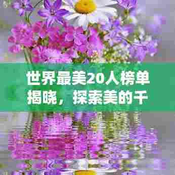 世界最美20人榜单揭晓,探索美的千姿百态
