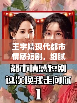 王宇婧现代都市情感短剧,细腻描绘心动瞬间