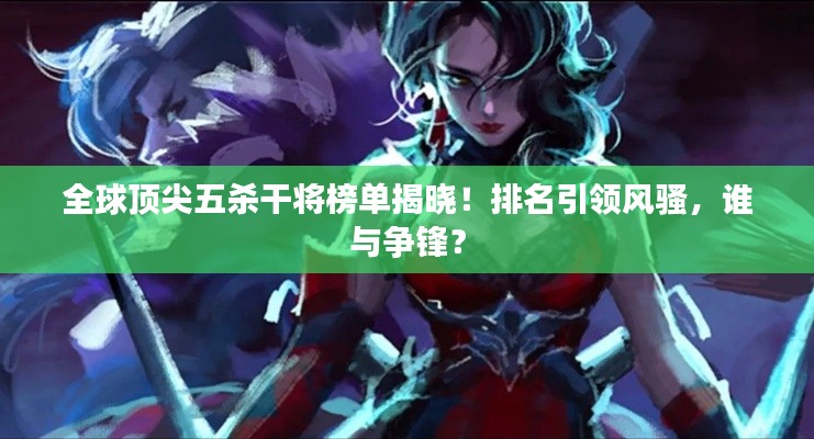 全球顶尖五杀干将榜单揭晓!排名引领风骚,谁与争锋?