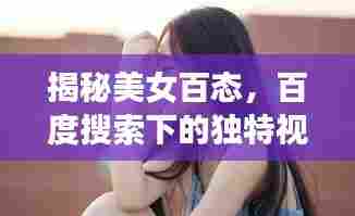 揭秘美女百态，百度搜索下的独特视角探讨