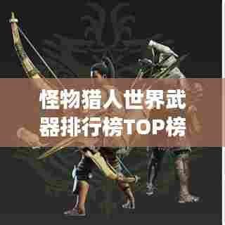 怪物猎人世界武器排行榜TOP榜，最强武器盘点！