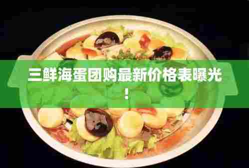三鲜海蛋团购最新价格表曝光!