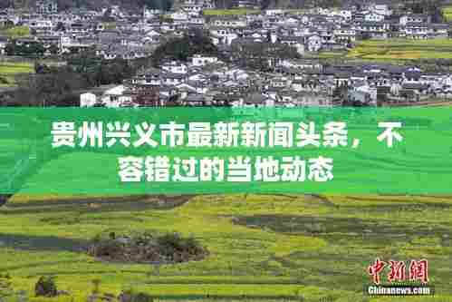 贵州兴义市最新新闻头条，不容错过的当地动态