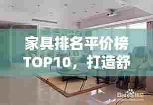 家具排名平价榜TOP10，打造舒适家居的理想选择！