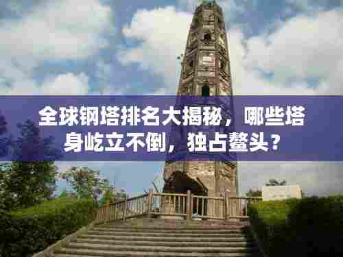 全球钢塔排名大揭秘,哪些塔身屹立不倒,独占鳌头?